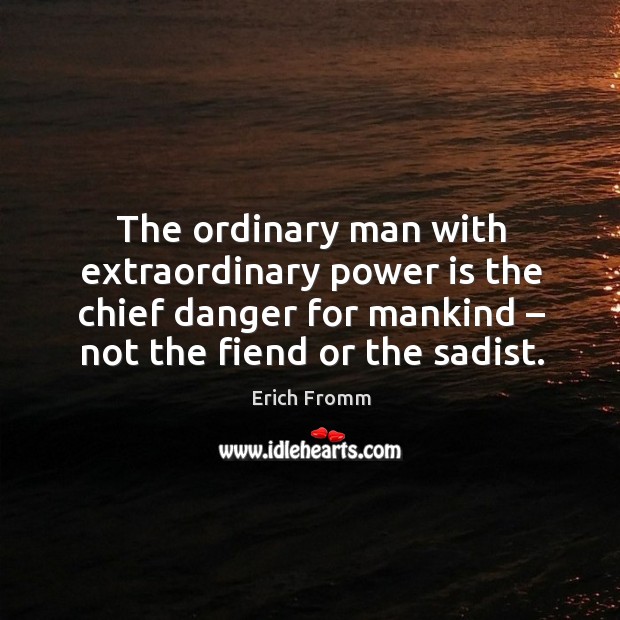 The ordinary man with extraordinary power is the chief danger for mankind – not the fiend or the sadist. Image