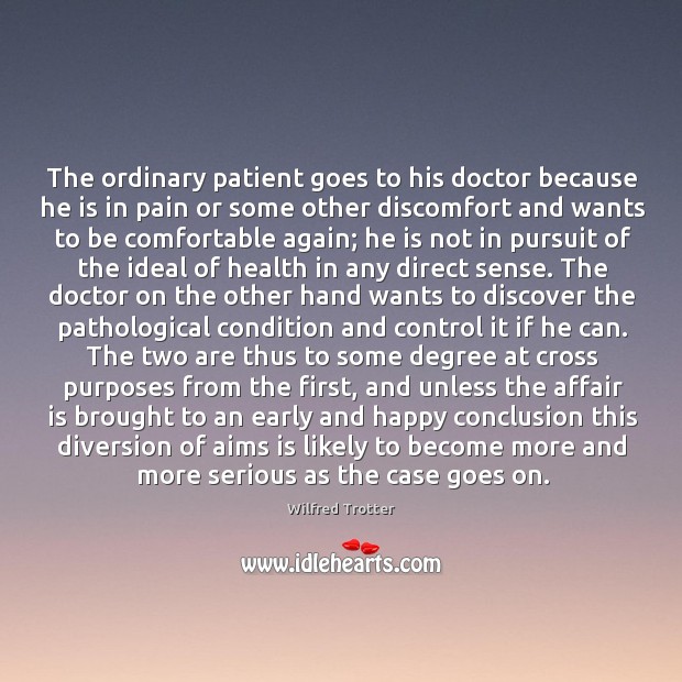 The ordinary patient goes to his doctor because he is in pain Wilfred Trotter Picture Quote