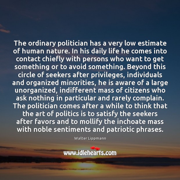The ordinary politician has a very low estimate of human nature. In Walter Lippmann Picture Quote
