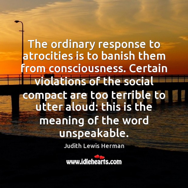The ordinary response to atrocities is to banish them from consciousness. Certain Judith Lewis Herman Picture Quote