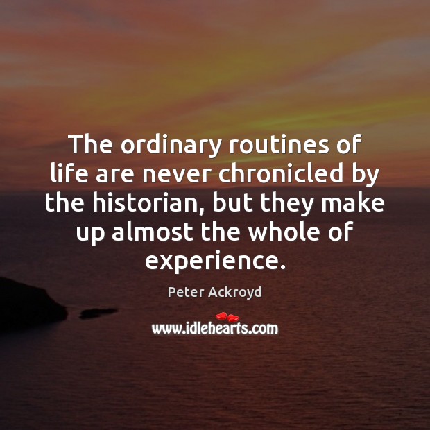 The ordinary routines of life are never chronicled by the historian, but Peter Ackroyd Picture Quote