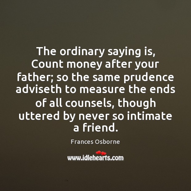 The ordinary saying is, Count money after your father; so the same Frances Osborne Picture Quote