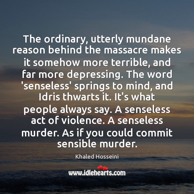 The ordinary, utterly mundane reason behind the massacre makes it somehow more Khaled Hosseini Picture Quote