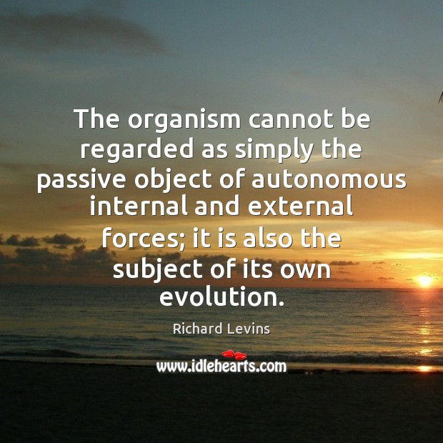 The organism cannot be regarded as simply the passive object of autonomous 