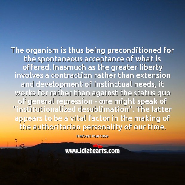 The organism is thus being preconditioned for the spontaneous acceptance of what Herbert Marcuse Picture Quote