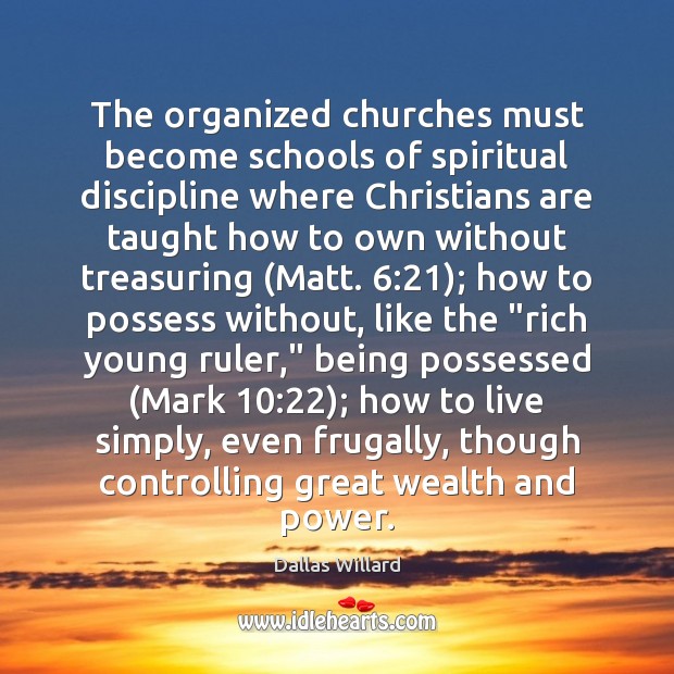The organized churches must become schools of spiritual discipline where Christians are Dallas Willard Picture Quote