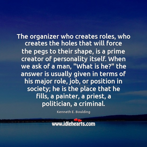 The organizer who creates roles, who creates the holes that will force Kenneth E. Boulding Picture Quote