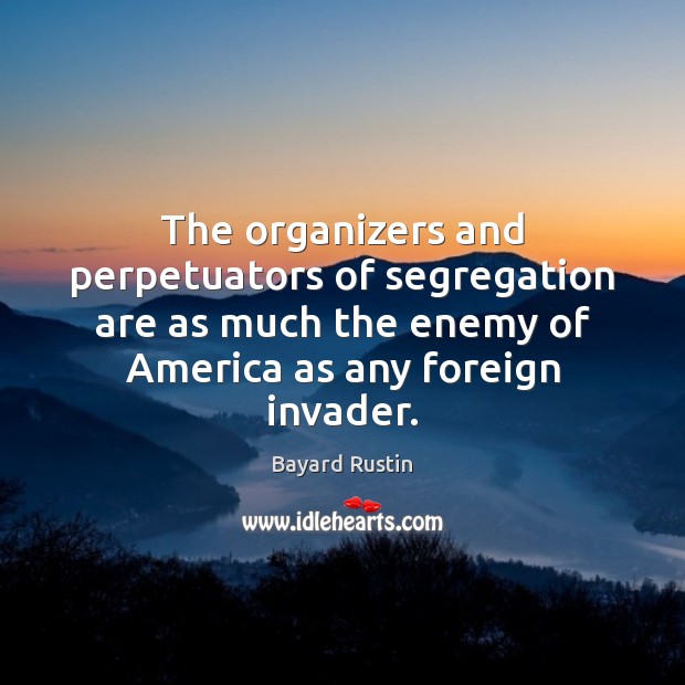 The organizers and perpetuators of segregation are as much the enemy of Bayard Rustin Picture Quote