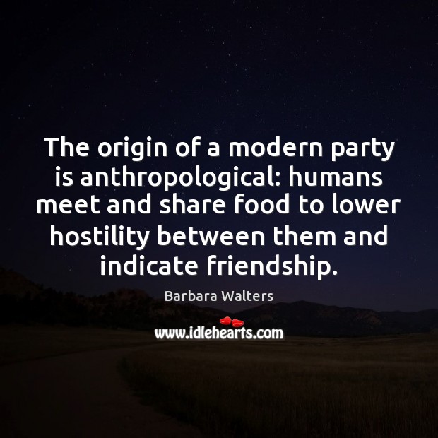 The origin of a modern party is anthropological: humans meet and share Barbara Walters Picture Quote
