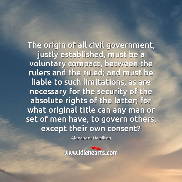 The origin of all civil government, justly established, must be a voluntary Alexander Hamilton Picture Quote