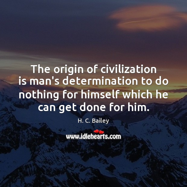 The origin of civilization is man’s determination to do nothing for himself 