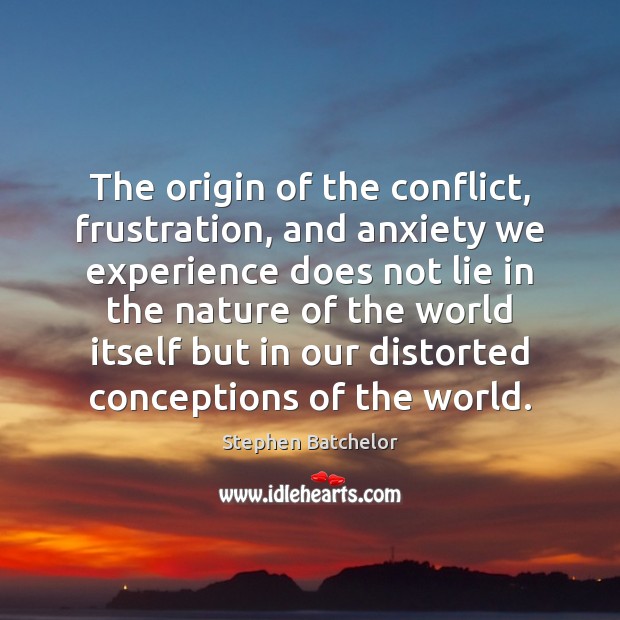 The origin of the conflict, frustration, and anxiety we experience does not Stephen Batchelor Picture Quote