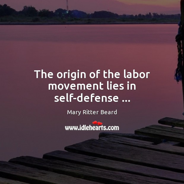 The origin of the labor movement lies in self-defense … Mary Ritter Beard Picture Quote