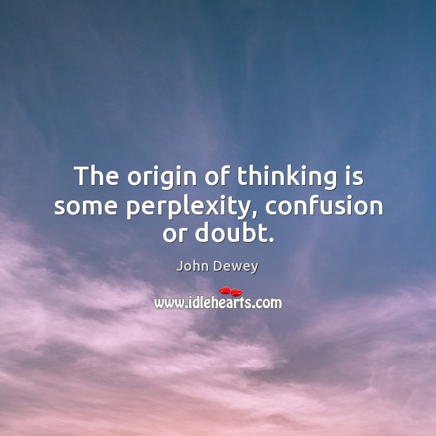 The origin of thinking is some perplexity, confusion or doubt. John Dewey Picture Quote