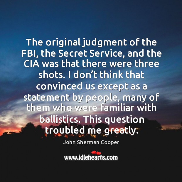 The original judgment of the fbi, the secret service, and the cia was that there were three shots. John Sherman Cooper Picture Quote