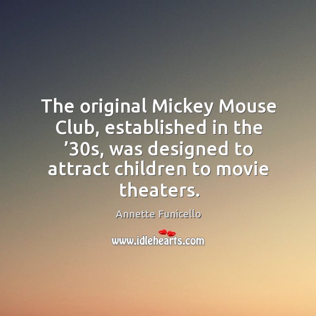 The original mickey mouse club, established in the ’30s, was designed to attract children to movie theaters. Annette Funicello Picture Quote