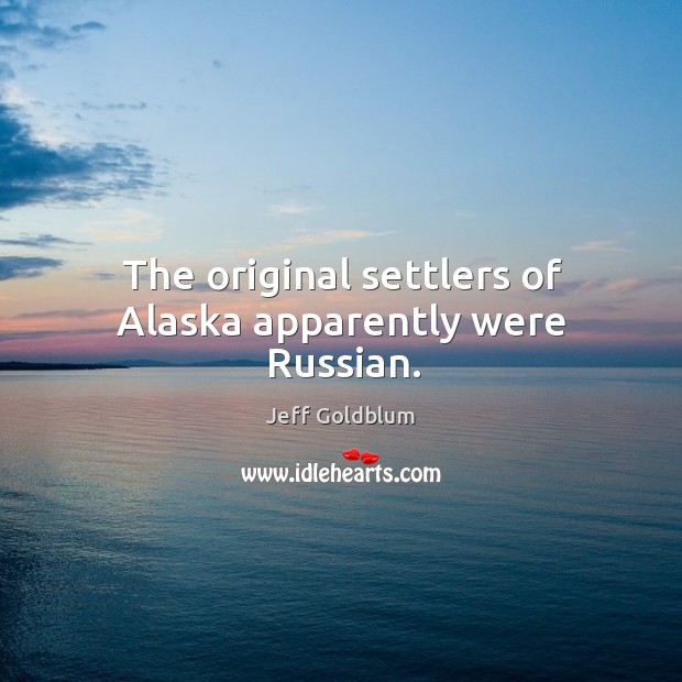 The original settlers of alaska apparently were russian. Jeff Goldblum Picture Quote