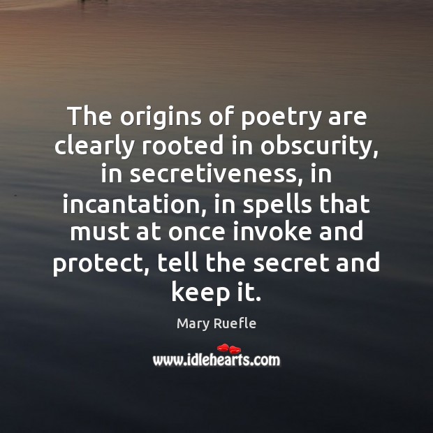 The origins of poetry are clearly rooted in obscurity, in secretiveness, in Mary Ruefle Picture Quote