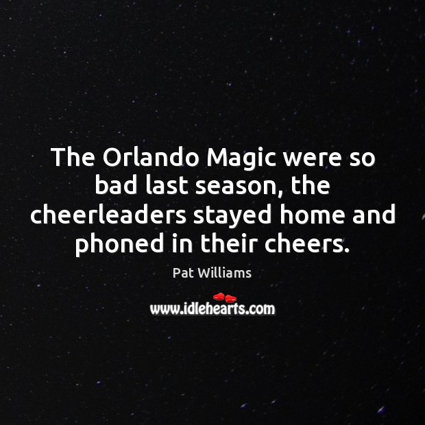 The Orlando Magic were so bad last season, the cheerleaders stayed home Pat Williams Picture Quote