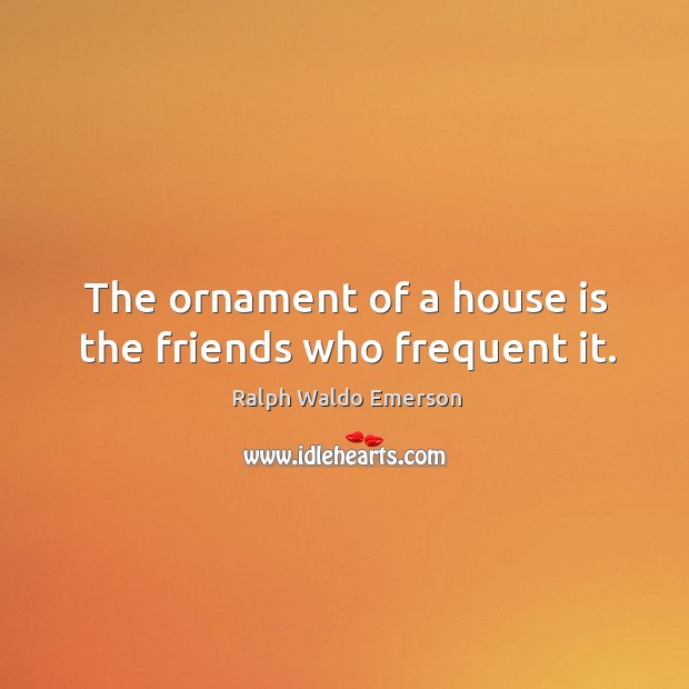 The ornament of a house is the friends who frequent it. Ralph Waldo Emerson Picture Quote