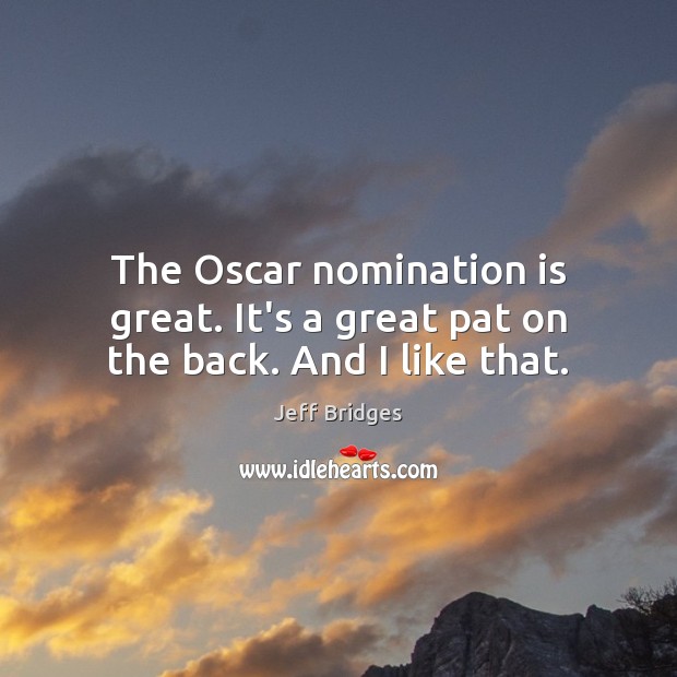 The Oscar nomination is great. It’s a great pat on the back. And I like that. Image