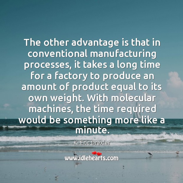 The other advantage is that in conventional manufacturing processes, it takes a K. Eric Drexler Picture Quote