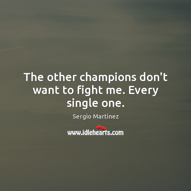 The other champions don’t want to fight me. Every single one. Sergio Martinez Picture Quote