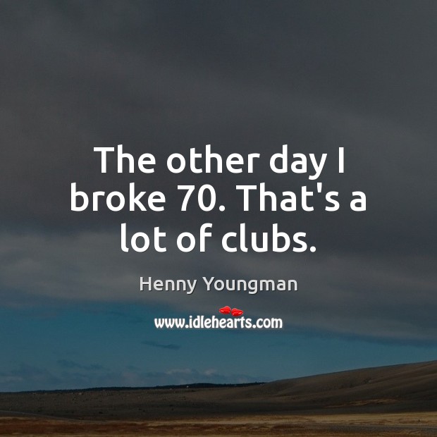 The other day I broke 70. That’s a lot of clubs. Henny Youngman Picture Quote