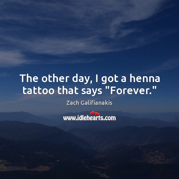 The other day, I got a henna tattoo that says “Forever.” Zach Galifianakis Picture Quote