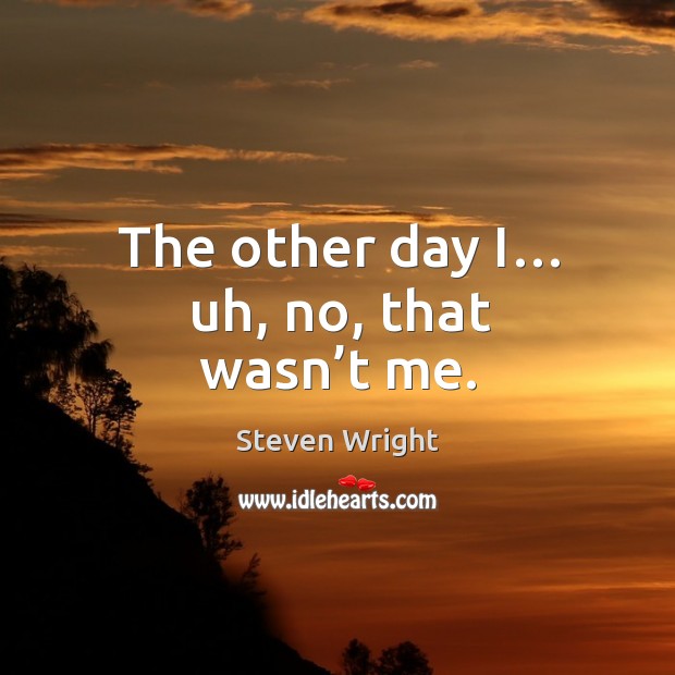 The other day i… uh, no, that wasn’t me. Steven Wright Picture Quote