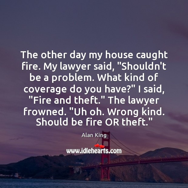 The other day my house caught fire. My lawyer said, “Shouldn’t be Alan King Picture Quote