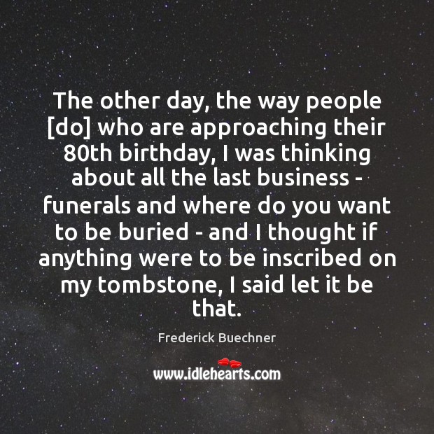 The other day, the way people [do] who are approaching their 80th Frederick Buechner Picture Quote