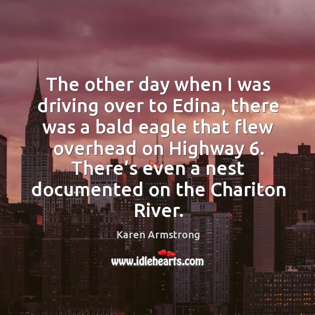 The other day when I was driving over to edina, there was a bald eagle that flew overhead on highway 6. Karen Armstrong Picture Quote