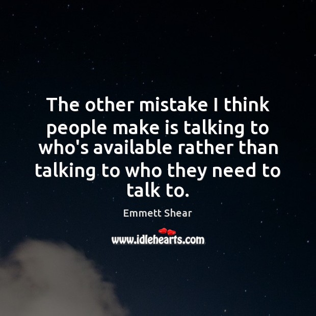 The other mistake I think people make is talking to who’s available Emmett Shear Picture Quote