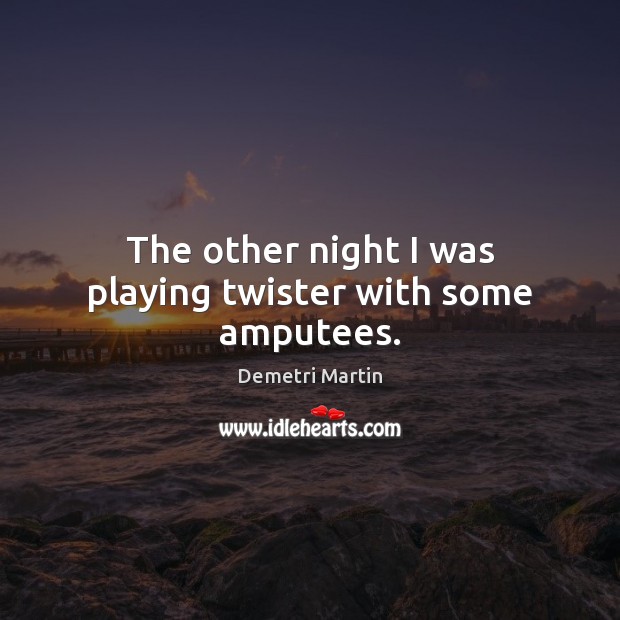 The other night I was playing twister with some amputees. Demetri Martin Picture Quote