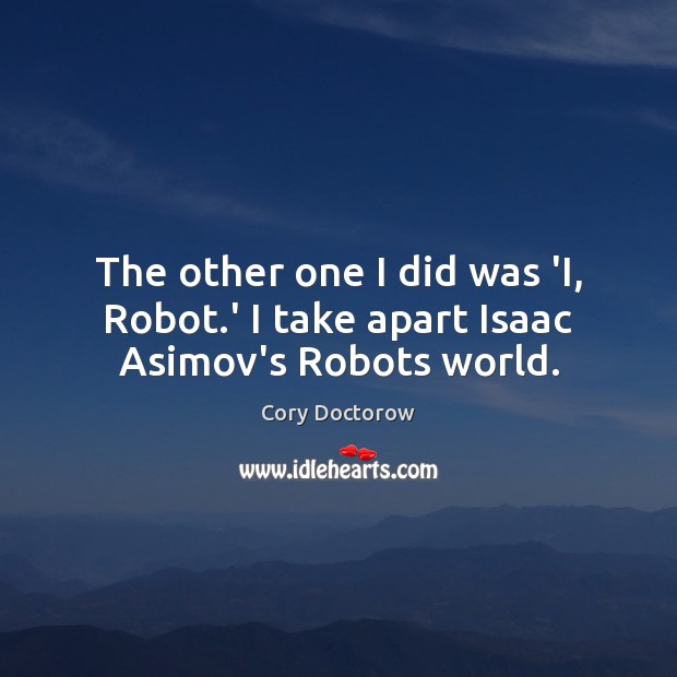 The other one I did was ‘I, Robot.’ I take apart Isaac Asimov’s Robots world. 