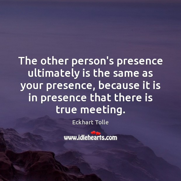 The other person’s presence ultimately is the same as your presence, because Eckhart Tolle Picture Quote