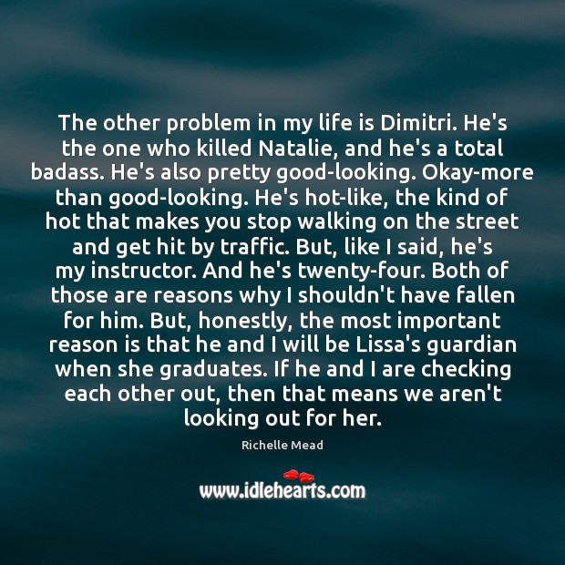 The other problem in my life is Dimitri. He’s the one who Richelle Mead Picture Quote