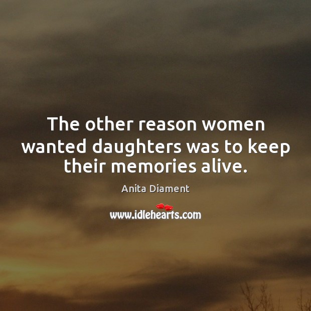 The other reason women wanted daughters was to keep their memories alive. Anita Diament Picture Quote