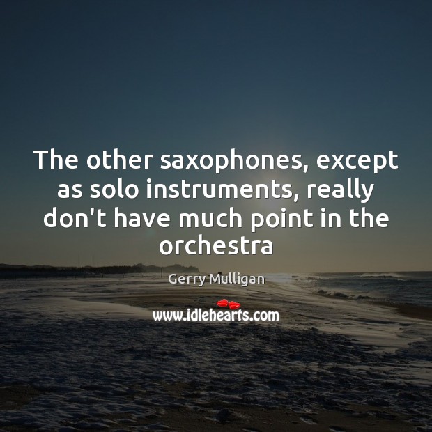 The other saxophones, except as solo instruments, really don’t have much point Image
