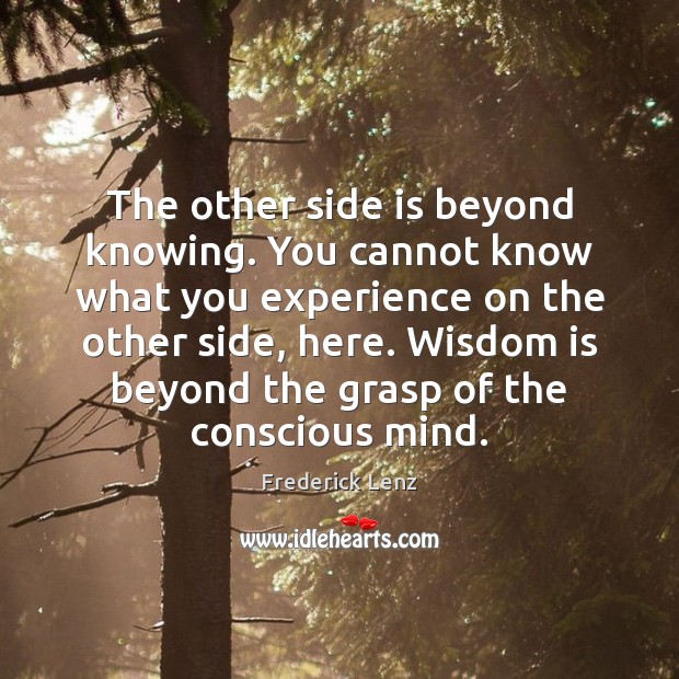 The other side is beyond knowing. You cannot know what you experience Image