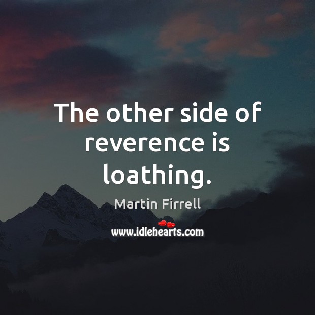 The other side of reverence is loathing. Martin Firrell Picture Quote