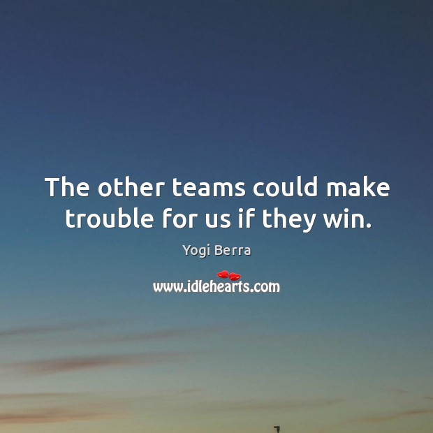 The other teams could make trouble for us if they win. Yogi Berra Picture Quote
