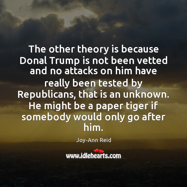 The other theory is because Donal Trump is not been vetted and Joy-Ann Reid Picture Quote