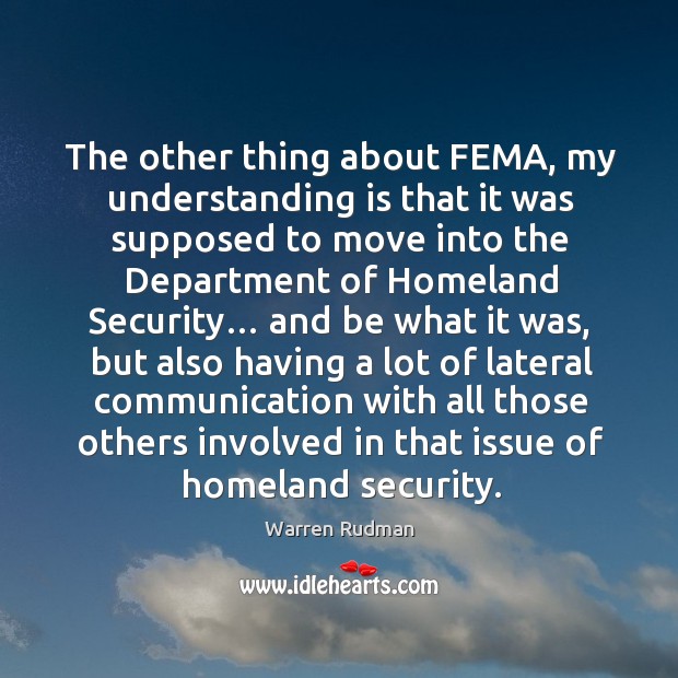 The other thing about fema, my understanding is that it was supposed to move into the department of homeland security… Warren Rudman Picture Quote