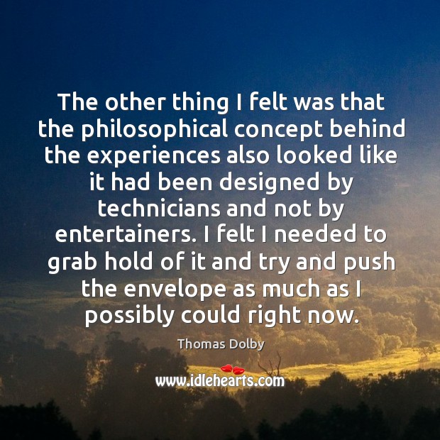 The other thing I felt was that the philosophical concept behind the experiences also Thomas Dolby Picture Quote