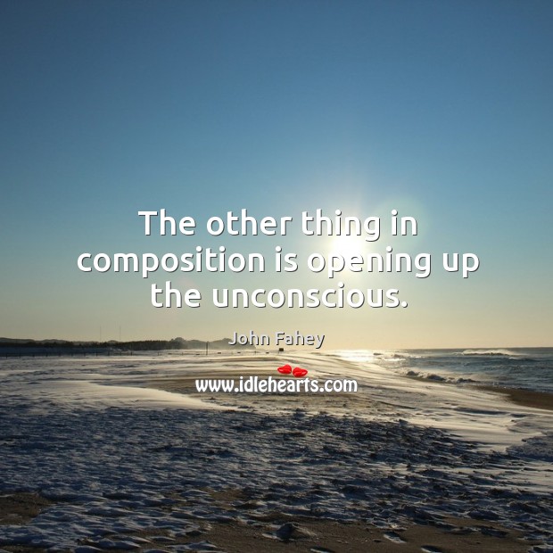 The other thing in composition is opening up the unconscious. John Fahey Picture Quote