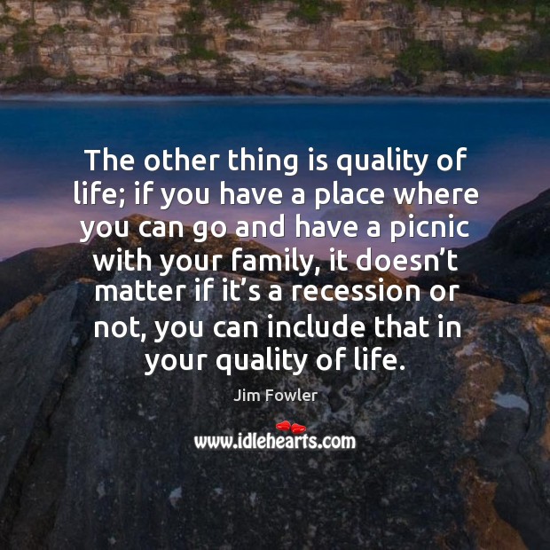 The other thing is quality of life; if you have a place where you can go and have a picnic with your family Jim Fowler Picture Quote