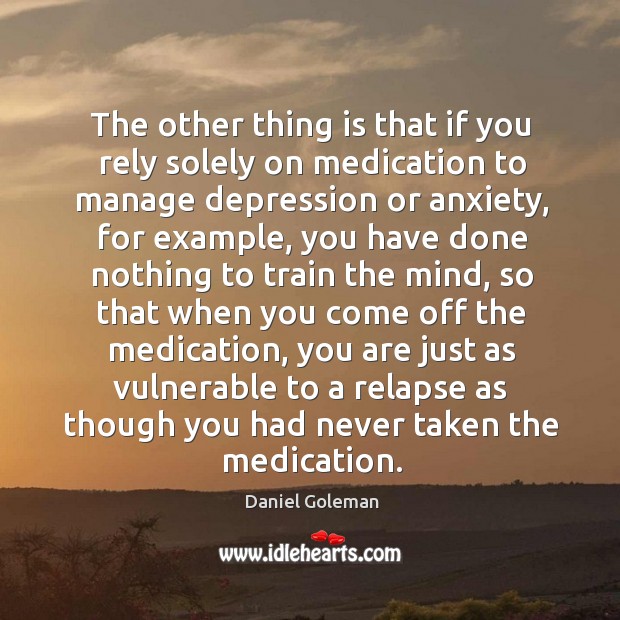 The other thing is that if you rely solely on medication to manage depression or anxiety Daniel Goleman Picture Quote