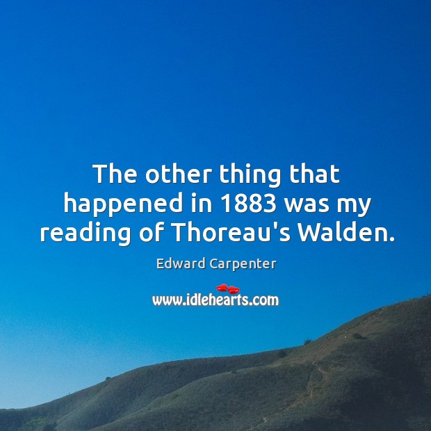 The other thing that happened in 1883 was my reading of Thoreau’s Walden. Edward Carpenter Picture Quote